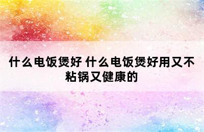 什么电饭煲好 什么电饭煲好用又不粘锅又健康的